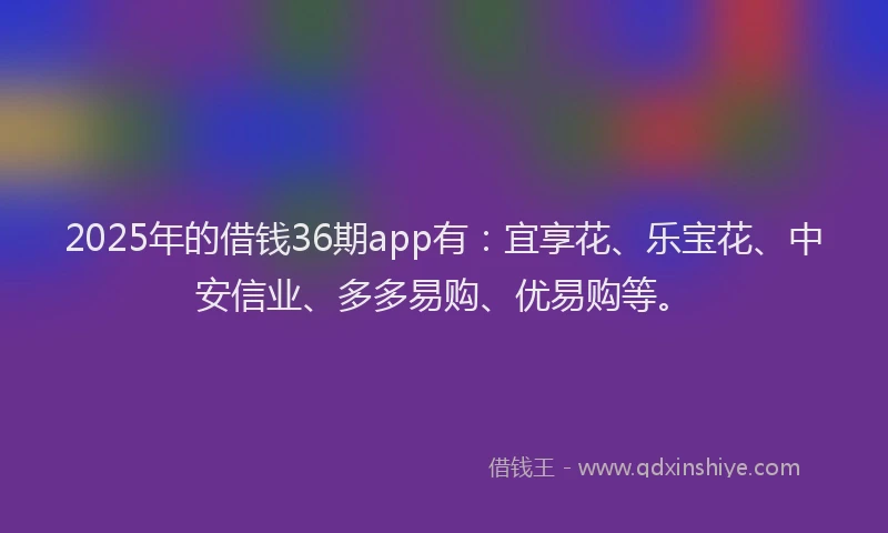 2025年的借钱36期app有：宜享花、乐宝花、中安信业、多多易购、优易购等。