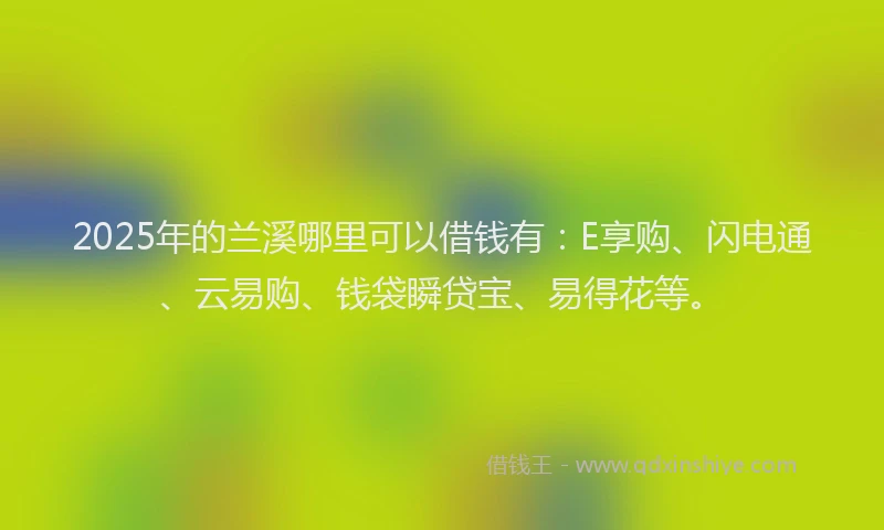 2025年的兰溪哪里可以借钱有：E享购、闪电通、云易购、钱袋瞬贷宝、易得花等。