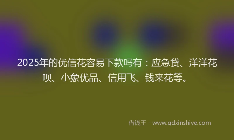 2025年的优信花容易下款吗有：应急贷、洋洋花呗、小象优品、信用飞、钱来花等。