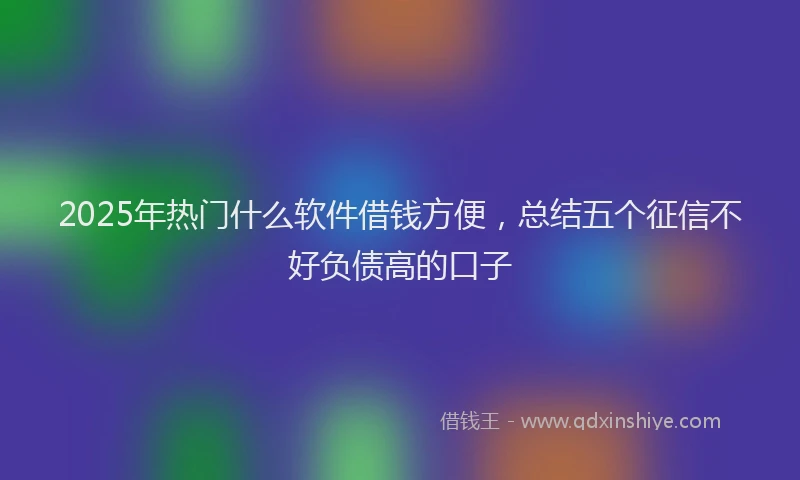 2025年热门什么软件借钱方便，总结五个征信不好负债高的口子