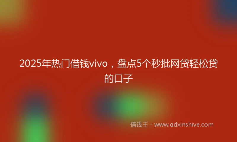 2025年热门借钱vivo，盘点5个秒批网贷轻松贷的口子