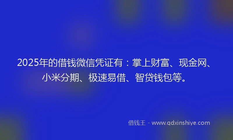 2025年的借钱微信凭证有：掌上财富、现金网、小米分期、极速易借、智贷钱包等。