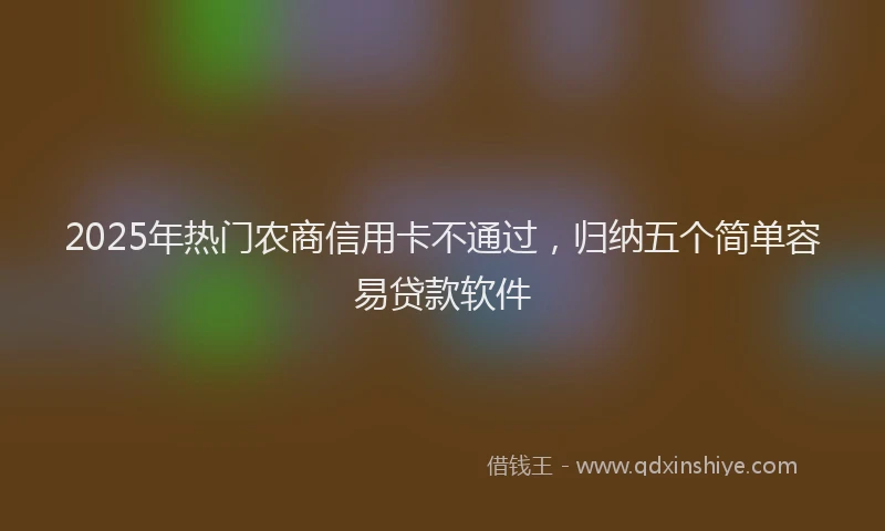 2025年热门农商信用卡不通过，归纳五个简单容易贷款软件