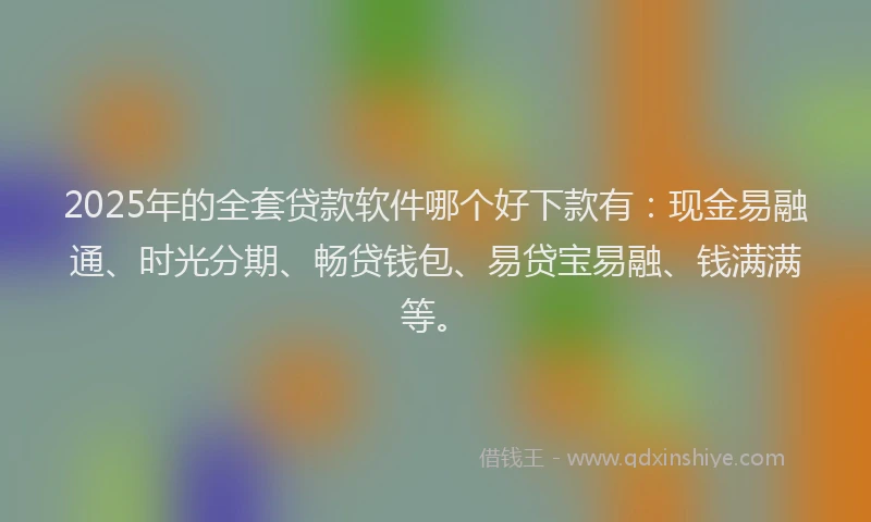 2025年的全套贷款软件哪个好下款有：现金易融通、时光分期、畅贷钱包、易贷宝易融、钱满满等。