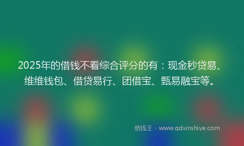 2025年的借钱不看综合评分的有：现金秒贷易、维维钱包、借贷易行、团借宝、甄易融宝等。