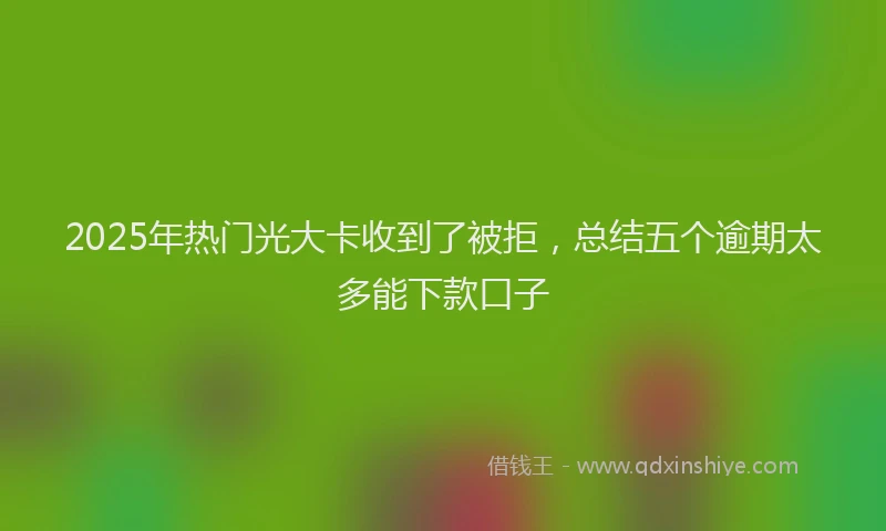 2025年热门光大卡收到了被拒，总结五个逾期太多能下款口子