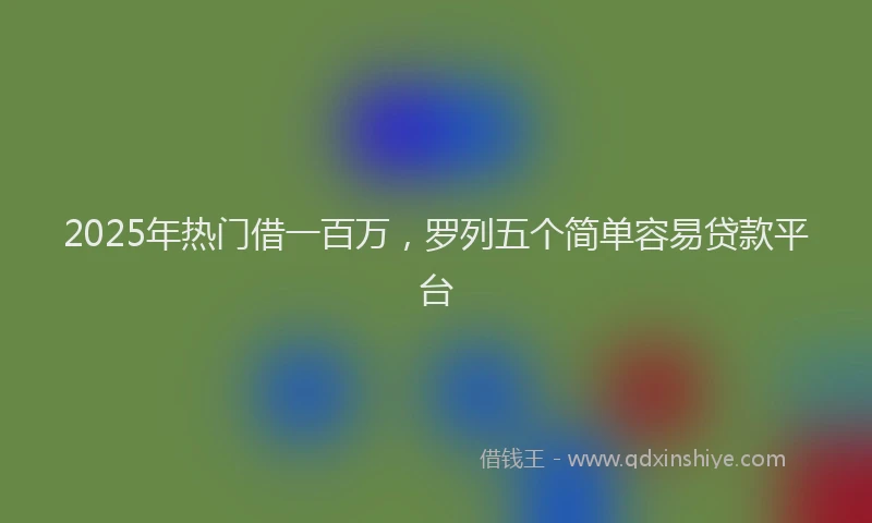 2025年热门借一百万，罗列五个简单容易贷款平台