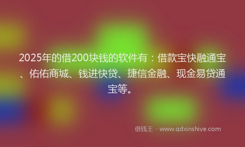 2025年的借200块钱的软件有：借款宝快融通宝、佑佑商城、钱进快贷、捷信金融、现金易贷通宝等。