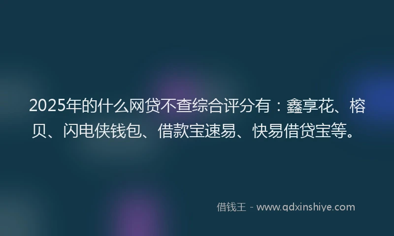 2025年的什么网贷不查综合评分有：鑫享花、榕贝、闪电侠钱包、借款宝速易、快易借贷宝等。