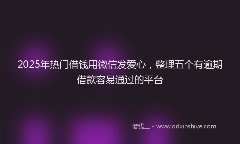 2025年热门借钱用微信发爱心，整理五个有逾期借款容易通过的平台