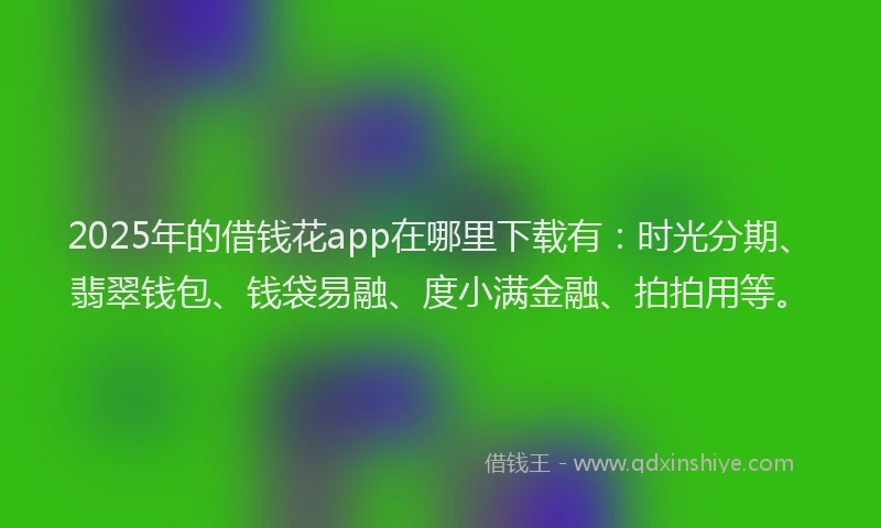 2025年的借钱花app在哪里下载有：时光分期、翡翠钱包、钱袋易融、度小满金融、拍拍用等。