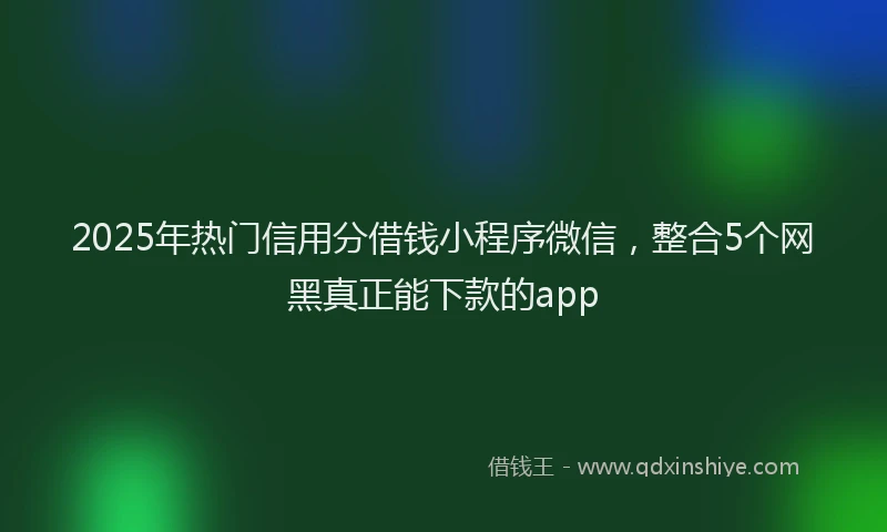 2025年热门信用分借钱小程序微信，整合5个网黑真正能下款的app