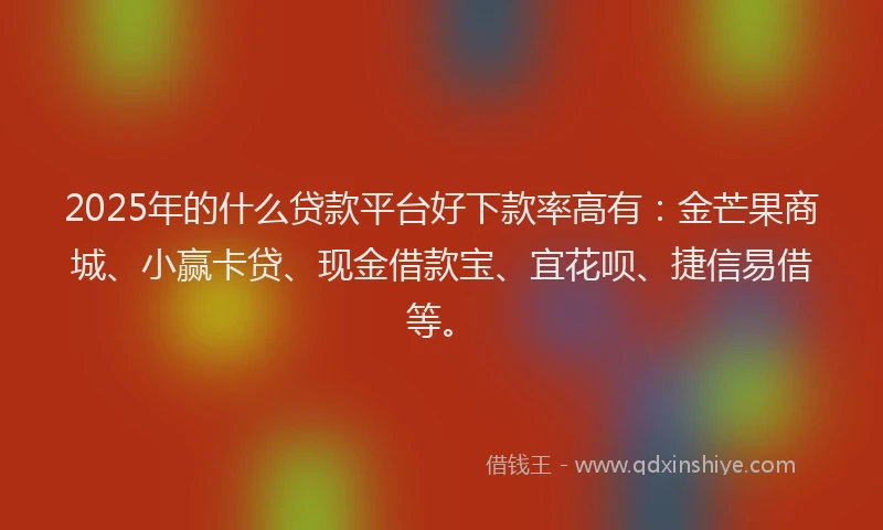2025年的什么贷款平台好下款率高有：金芒果商城、小赢卡贷、现金借款宝、宜花呗、捷信易借等。