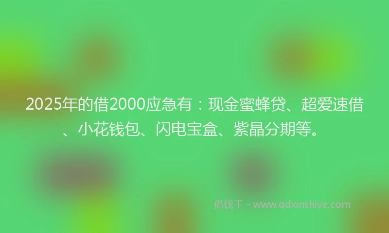 2025年的借2000应急有：现金蜜蜂贷、超爱速借、小花钱包、闪电宝盒、紫晶分期等。