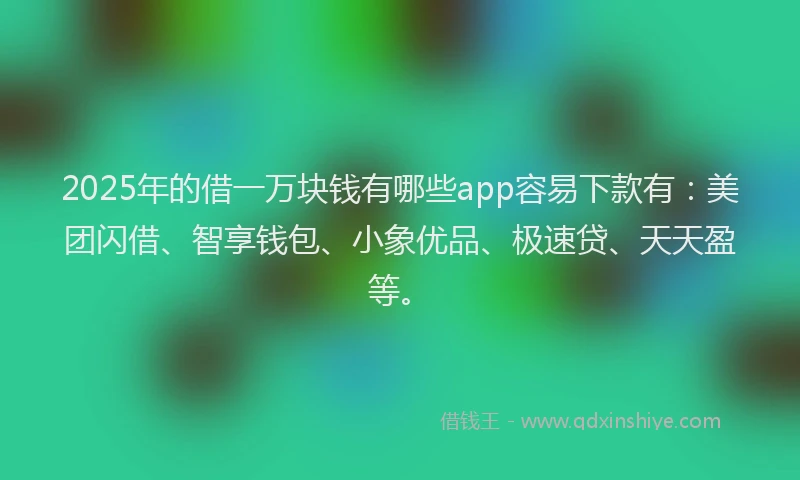 2025年的借一万块钱有哪些app容易下款有：美团闪借、智享钱包、小象优品、极速贷、天天盈等。