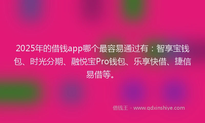 2025年的借钱app哪个最容易通过有：智享宝钱包、时光分期、融悦宝Pro钱包、乐享快借、捷信易借等。