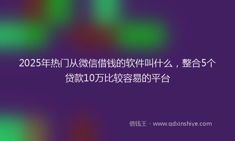 2025年热门从微信借钱的软件叫什么，整合5个贷款10万比较容易的平台