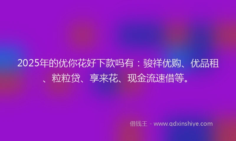 2025年的优你花好下款吗有：骏祥优购、优品租、粒粒贷、享来花、现金流速借等。