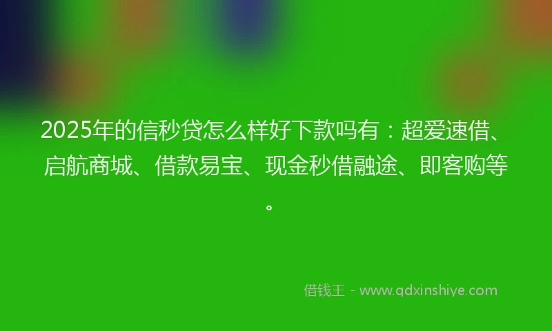 2025年的信秒贷怎么样好下款吗有：超爱速借、启航商城、借款易宝、现金秒借融途、即客购等。