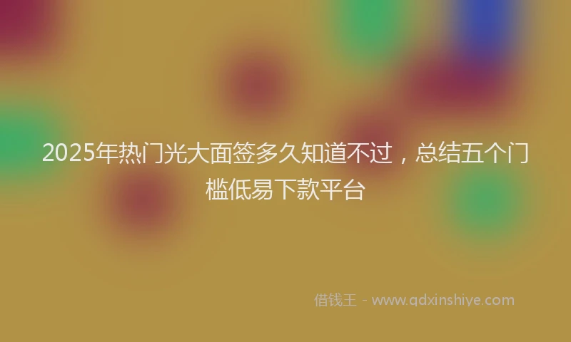 2025年热门光大面签多久知道不过，总结五个门槛低易下款平台