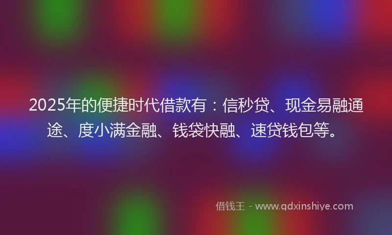 2025年的便捷时代借款有：信秒贷、现金易融通途、度小满金融、钱袋快融、速贷钱包等。