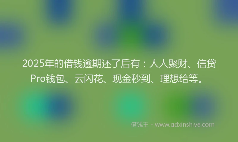 2025年的借钱逾期还了后有：人人聚财、信贷Pro钱包、云闪花、现金秒到、理想给等。