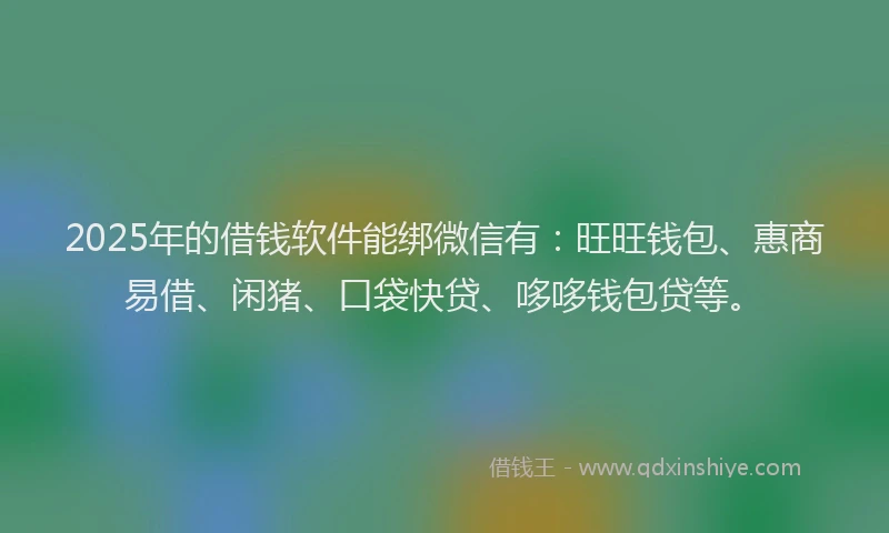 2025年的借钱软件能绑微信有：旺旺钱包、惠商易借、闲猪、口袋快贷、哆哆钱包贷等。
