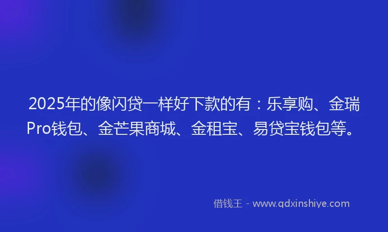 2025年的像闪贷一样好下款的有：乐享购、金瑞Pro钱包、金芒果商城、金租宝、易贷宝钱包等。