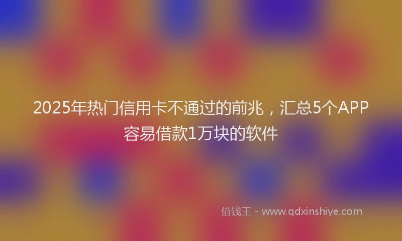 2025年热门信用卡不通过的前兆，汇总5个APP容易借款1万块的软件