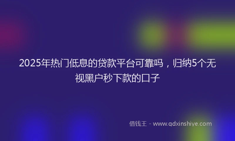 2025年热门低息的贷款平台可靠吗，归纳5个无视黑户秒下款的口子