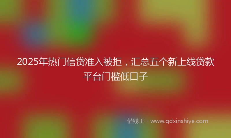 2025年热门信贷准入被拒，汇总五个新上线贷款平台门槛低口子