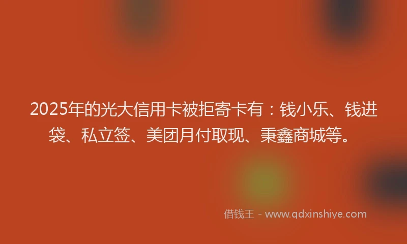 2025年的光大信用卡被拒寄卡有：钱小乐、钱进袋、私立签、美团月付取现、秉鑫商城等。