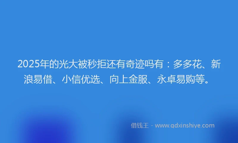 2025年的光大被秒拒还有奇迹吗有：多多花、新浪易借、小信优选、向上金服、永卓易购等。