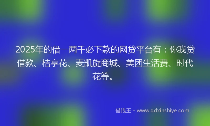 2025年的借一两千必下款的网贷平台有：你我贷借款、桔享花、麦凯旋商城、美团生活费、时代花等。