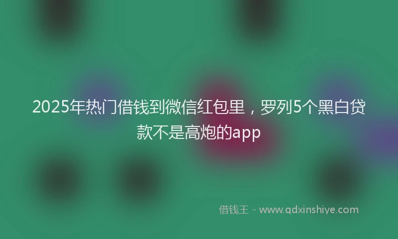 2025年热门借钱到微信红包里，罗列5个黑白贷款不是高炮的app