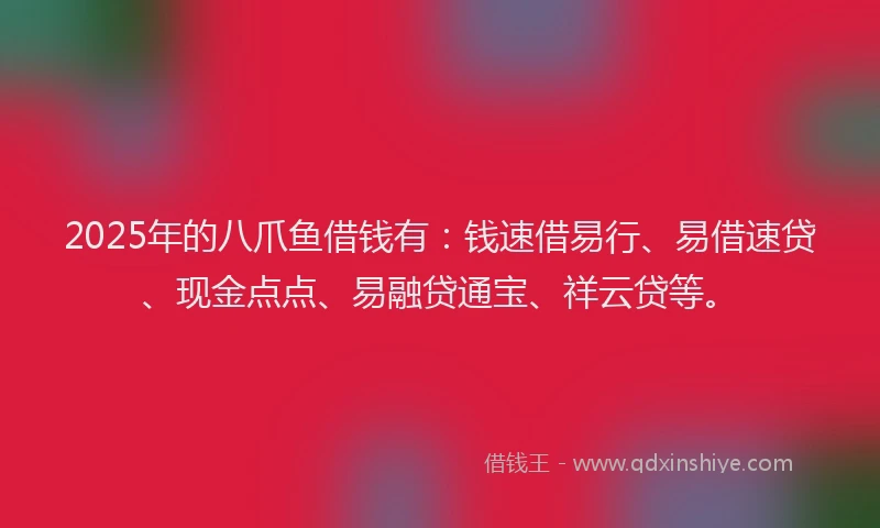2025年的八爪鱼借钱有：钱速借易行、易借速贷、现金点点、易融贷通宝、祥云贷等。