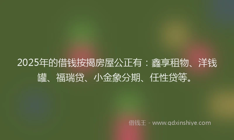 2025年的借钱按揭房屋公正有：鑫享租物、洋钱罐、福瑞贷、小金象分期、任性贷等。