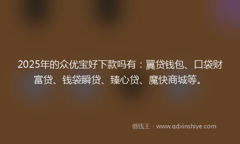 2025年的众优宝好下款吗有：翼贷钱包、口袋财富贷、钱袋瞬贷、臻心贷、魔快商城等。