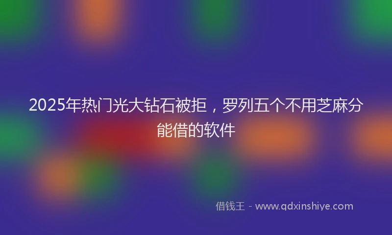 2025年热门光大钻石被拒，罗列五个不用芝麻分能借的软件