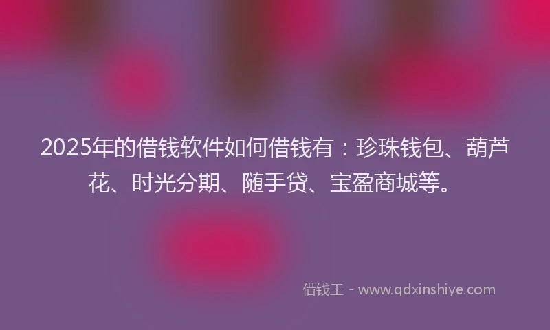2025年的借钱软件如何借钱有:珍珠钱包、葫芦花、时光分期、随手贷、宝盈商城等。