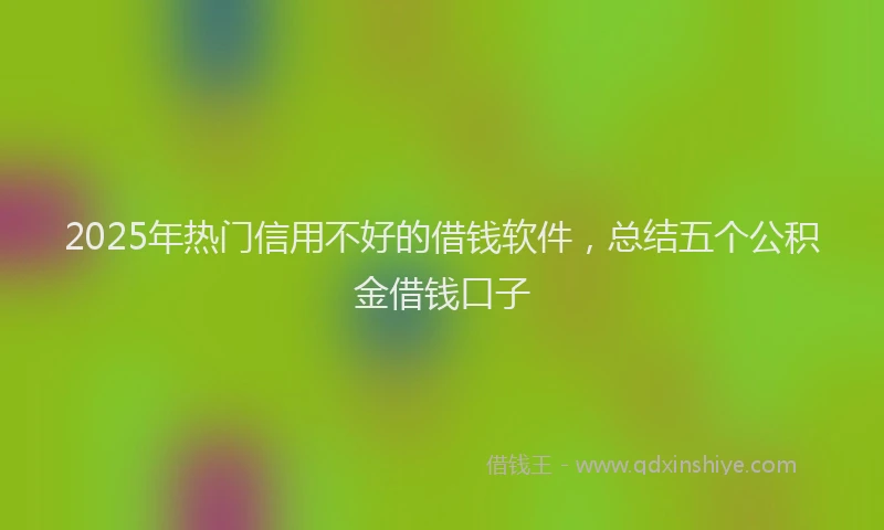 2025年热门信用不好的借钱软件，总结五个公积金借钱口子