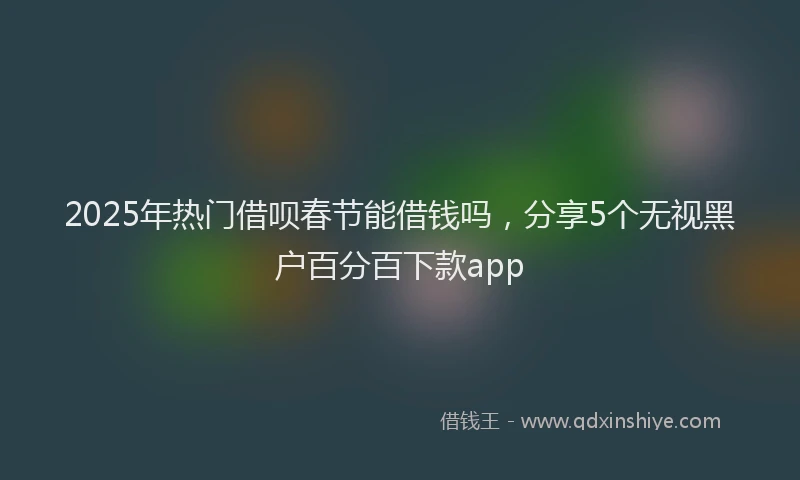 2025年热门借呗春节能借钱吗，分享5个无视黑户百分百下款app