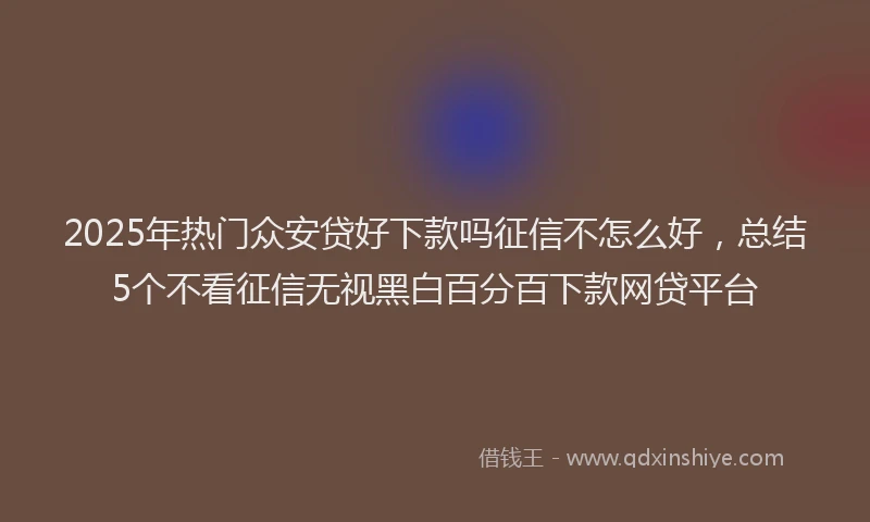 2025年热门众安贷好下款吗征信不怎么好，总结5个不看征信无视黑白百分百下款网贷平台