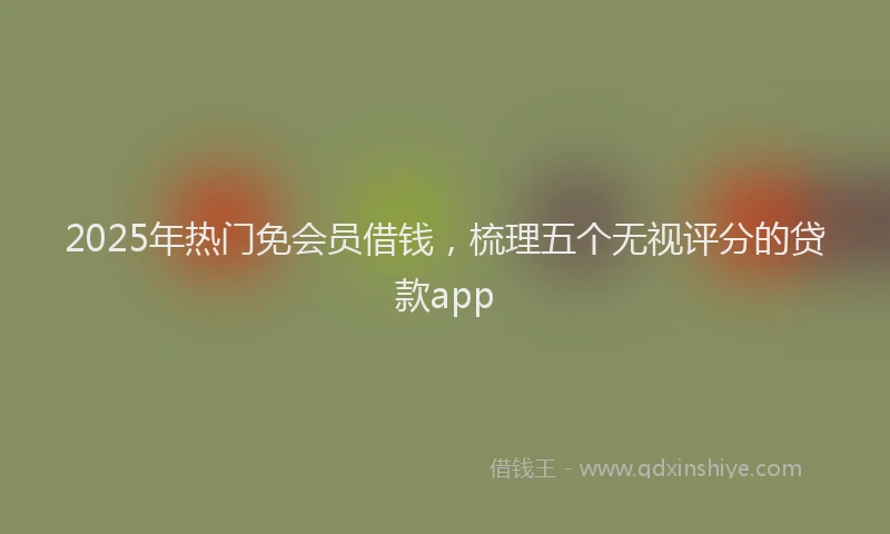 2025年热门免会员借钱，梳理五个无视评分的贷款app
