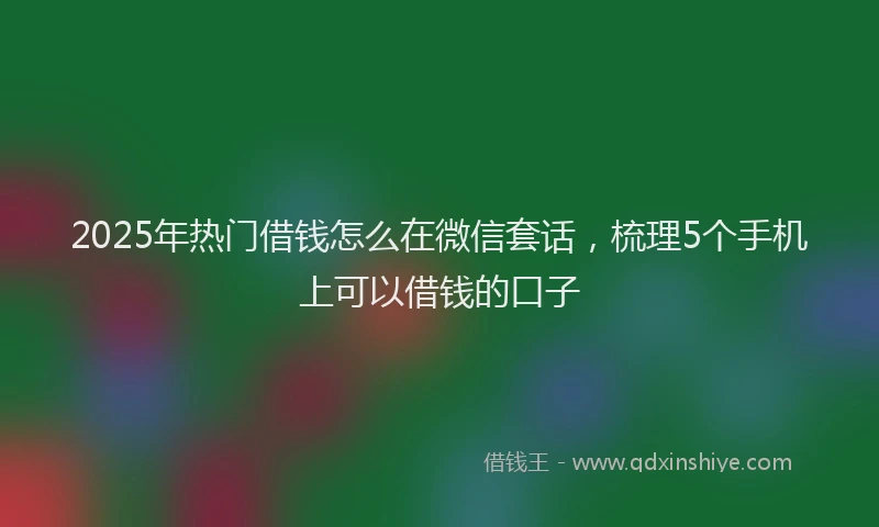 2025年热门借钱怎么在微信套话，梳理5个手机上可以借钱的口子