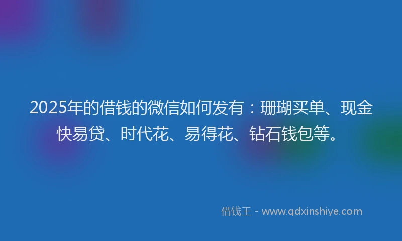 2025年的借钱的微信如何发有：珊瑚买单、现金快易贷、时代花、易得花、钻石钱包等。