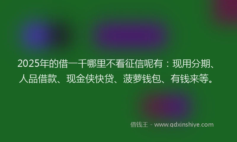 2025年的借一千哪里不看征信呢有：现用分期、人品借款、现金侠快贷、菠萝钱包、有钱来等。