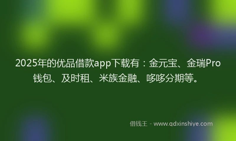 2025年的优品借款app下载有：金元宝、金瑞Pro钱包、及时租、米族金融、哆哆分期等。