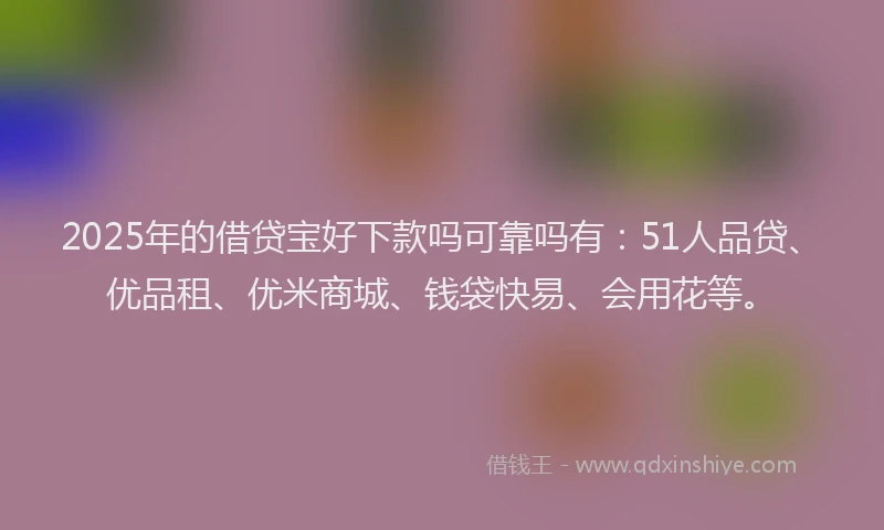 2025年的借贷宝好下款吗可靠吗有：51人品贷、优品租、优米商城、钱袋快易、会用花等。