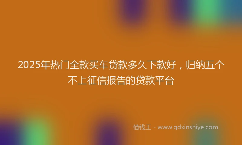 2025年热门全款买车贷款多久下款好，归纳五个不上征信报告的贷款平台